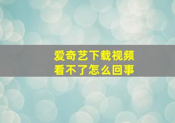 爱奇艺下载视频看不了怎么回事