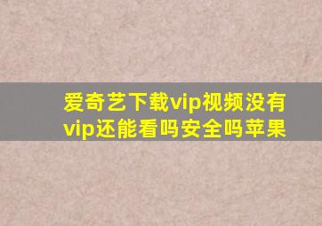 爱奇艺下载vip视频没有vip还能看吗安全吗苹果