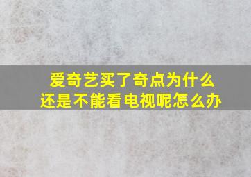 爱奇艺买了奇点为什么还是不能看电视呢怎么办