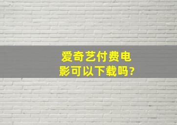 爱奇艺付费电影可以下载吗?