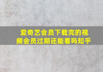 爱奇艺会员下载完的视频会员过期还能看吗知乎