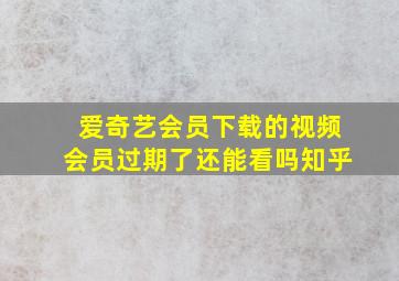 爱奇艺会员下载的视频会员过期了还能看吗知乎