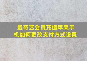 爱奇艺会员充值苹果手机如何更改支付方式设置