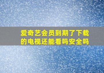 爱奇艺会员到期了下载的电视还能看吗安全吗