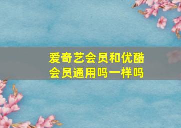 爱奇艺会员和优酷会员通用吗一样吗