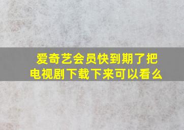 爱奇艺会员快到期了把电视剧下载下来可以看么