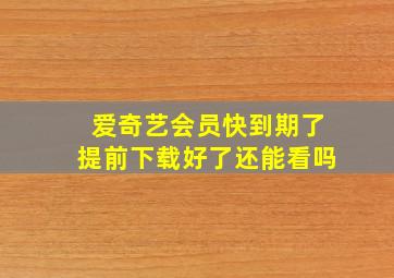 爱奇艺会员快到期了提前下载好了还能看吗