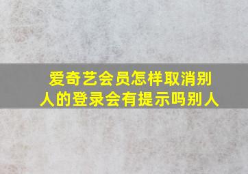 爱奇艺会员怎样取消别人的登录会有提示吗别人