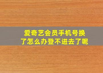 爱奇艺会员手机号换了怎么办登不进去了呢