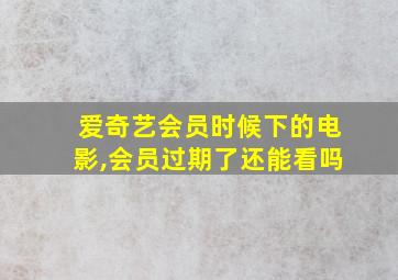 爱奇艺会员时候下的电影,会员过期了还能看吗