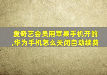 爱奇艺会员用苹果手机开的,华为手机怎么关闭自动续费