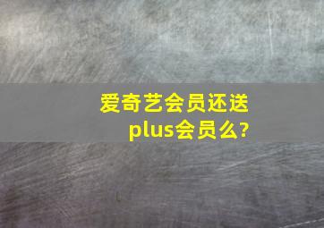 爱奇艺会员还送plus会员么?