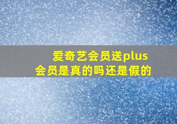 爱奇艺会员送plus会员是真的吗还是假的