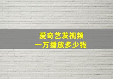 爱奇艺发视频一万播放多少钱