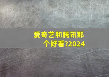 爱奇艺和腾讯那个好看?2024