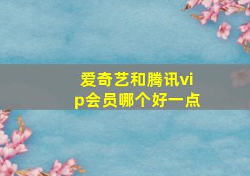 爱奇艺和腾讯vip会员哪个好一点