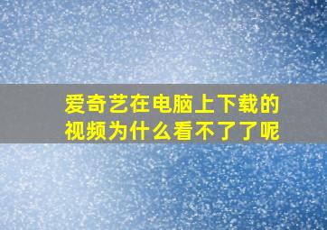 爱奇艺在电脑上下载的视频为什么看不了了呢