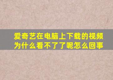 爱奇艺在电脑上下载的视频为什么看不了了呢怎么回事