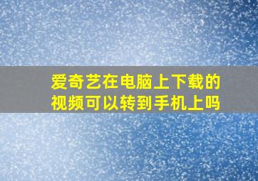 爱奇艺在电脑上下载的视频可以转到手机上吗