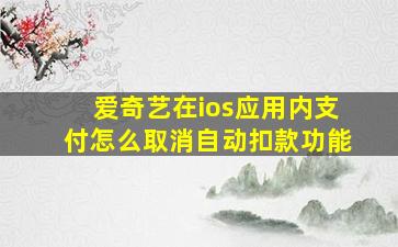 爱奇艺在ios应用内支付怎么取消自动扣款功能