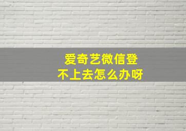 爱奇艺微信登不上去怎么办呀