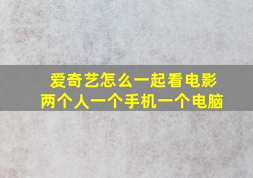 爱奇艺怎么一起看电影两个人一个手机一个电脑