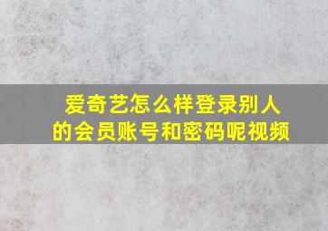 爱奇艺怎么样登录别人的会员账号和密码呢视频