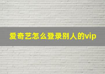 爱奇艺怎么登录别人的vip