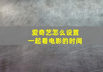 爱奇艺怎么设置一起看电影的时间