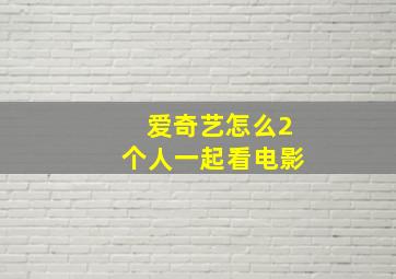 爱奇艺怎么2个人一起看电影