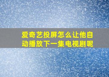 爱奇艺投屏怎么让他自动播放下一集电视剧呢