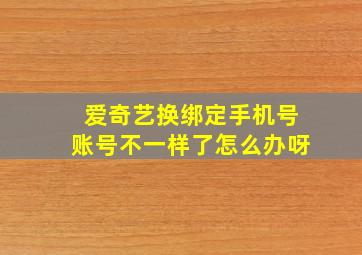 爱奇艺换绑定手机号账号不一样了怎么办呀