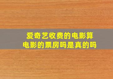 爱奇艺收费的电影算电影的票房吗是真的吗