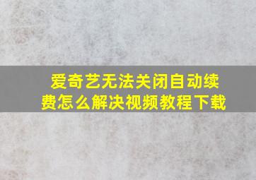 爱奇艺无法关闭自动续费怎么解决视频教程下载