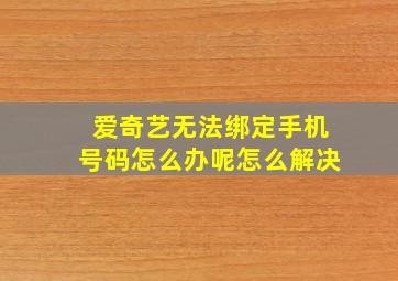 爱奇艺无法绑定手机号码怎么办呢怎么解决