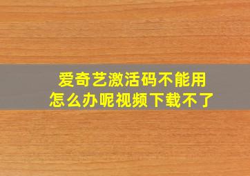 爱奇艺激活码不能用怎么办呢视频下载不了