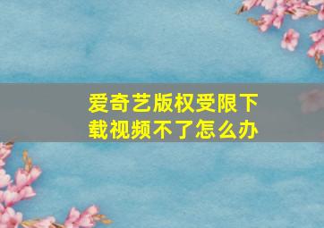 爱奇艺版权受限下载视频不了怎么办