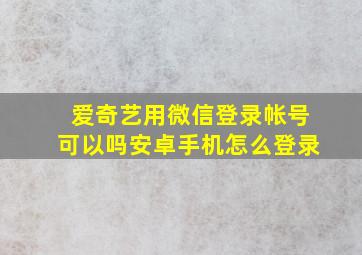 爱奇艺用微信登录帐号可以吗安卓手机怎么登录