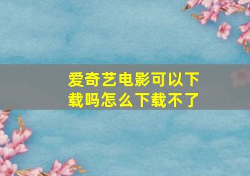 爱奇艺电影可以下载吗怎么下载不了