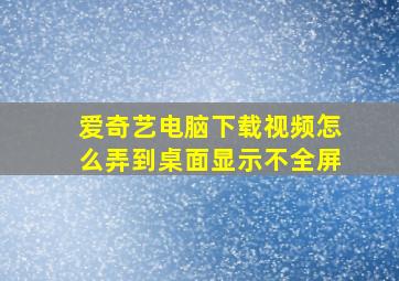 爱奇艺电脑下载视频怎么弄到桌面显示不全屏