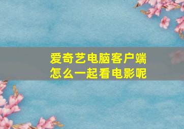 爱奇艺电脑客户端怎么一起看电影呢