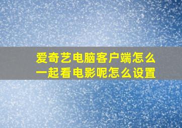 爱奇艺电脑客户端怎么一起看电影呢怎么设置