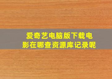 爱奇艺电脑版下载电影在哪查资源库记录呢