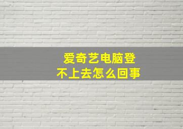 爱奇艺电脑登不上去怎么回事