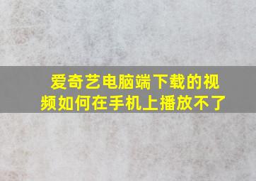 爱奇艺电脑端下载的视频如何在手机上播放不了