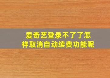 爱奇艺登录不了了怎样取消自动续费功能呢