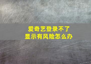 爱奇艺登录不了显示有风险怎么办