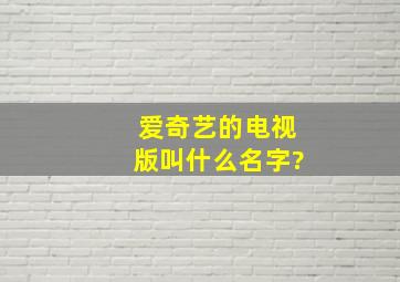 爱奇艺的电视版叫什么名字?