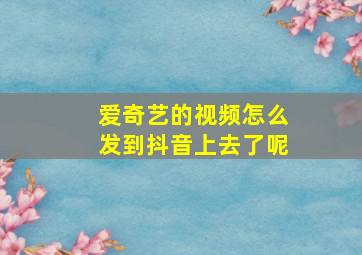 爱奇艺的视频怎么发到抖音上去了呢