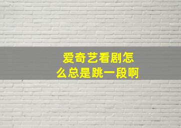 爱奇艺看剧怎么总是跳一段啊